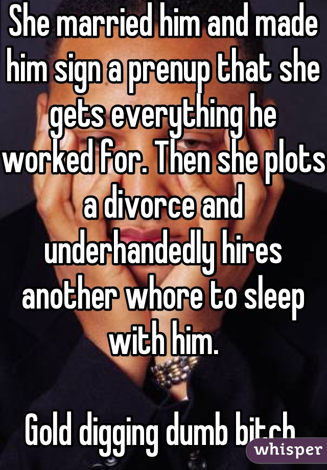 She married him and made him sign a prenup that she gets everything he worked for. Then she plots a divorce and underhandedly hires another whore to sleep with him.

Gold digging dumb bitch. Pathetic. 