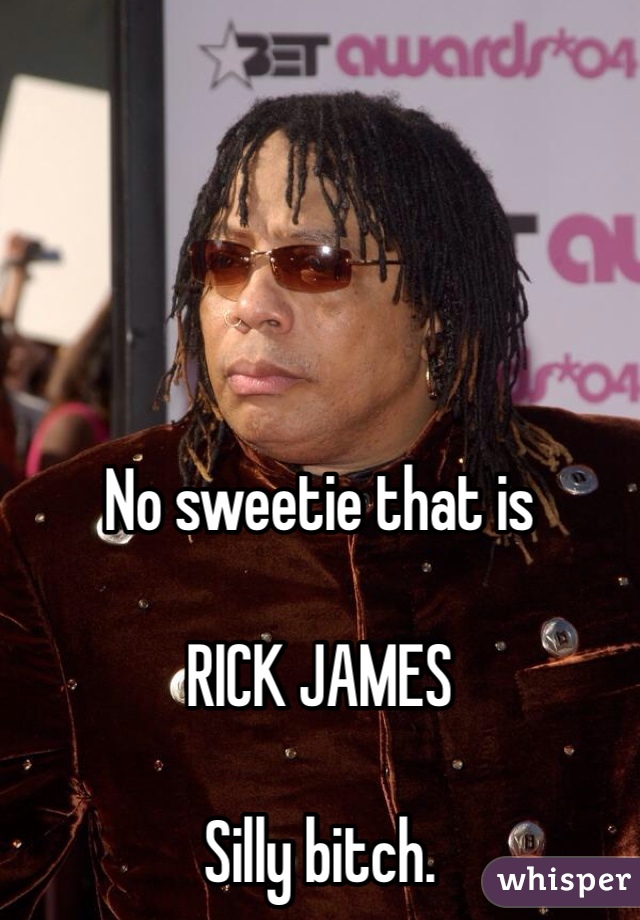 No sweetie that is

RICK JAMES

Silly bitch.