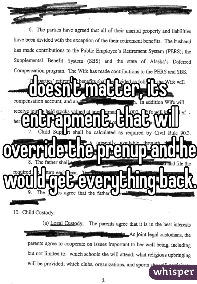 doesn't matter, its entrapment. that will override the prenup and he would get everything back. 