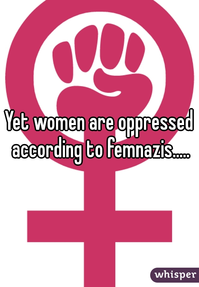 Yet women are oppressed according to femnazis.....