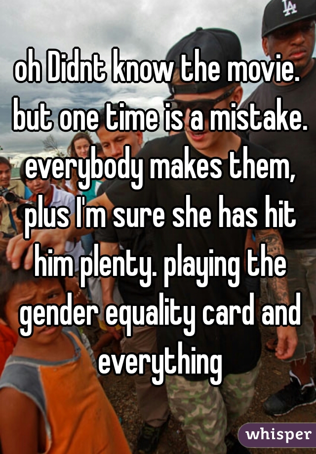 oh Didnt know the movie. but one time is a mistake. everybody makes them, plus I'm sure she has hit him plenty. playing the gender equality card and everything