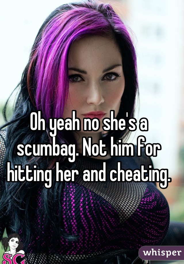 Oh yeah no she's a scumbag. Not him for hitting her and cheating.