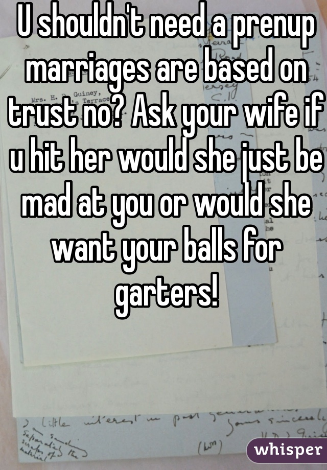 U shouldn't need a prenup marriages are based on trust no? Ask your wife if u hit her would she just be mad at you or would she want your balls for garters!