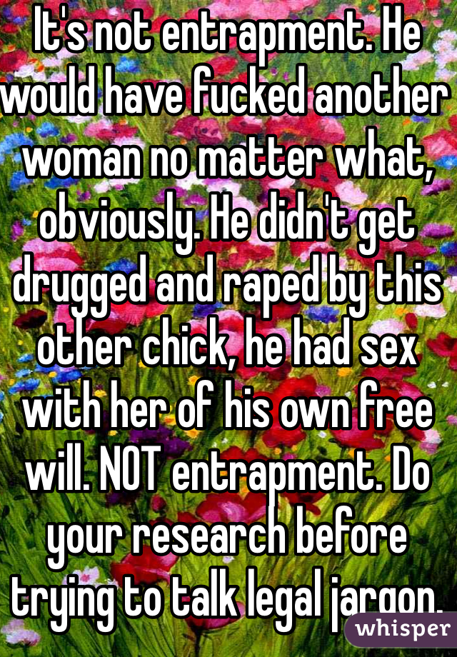 It's not entrapment. He would have fucked another woman no matter what, obviously. He didn't get drugged and raped by this other chick, he had sex with her of his own free will. NOT entrapment. Do your research before trying to talk legal jargon.