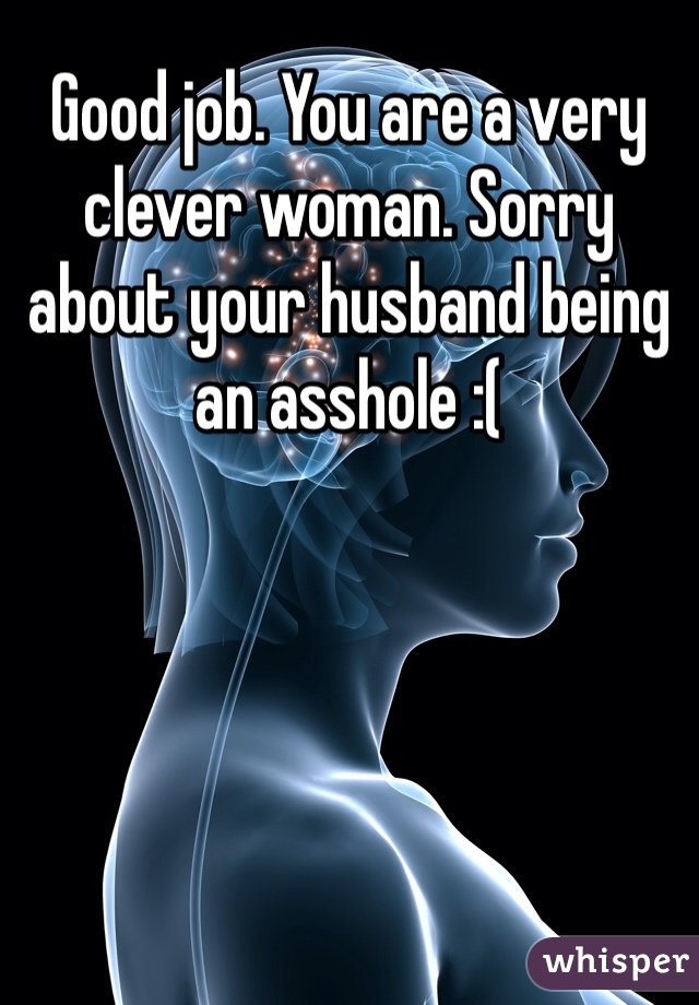 Good job. You are a very clever woman. Sorry about your husband being an asshole :(