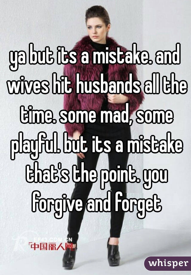 ya but its a mistake. and wives hit husbands all the time. some mad, some playful. but its a mistake that's the point. you forgive and forget