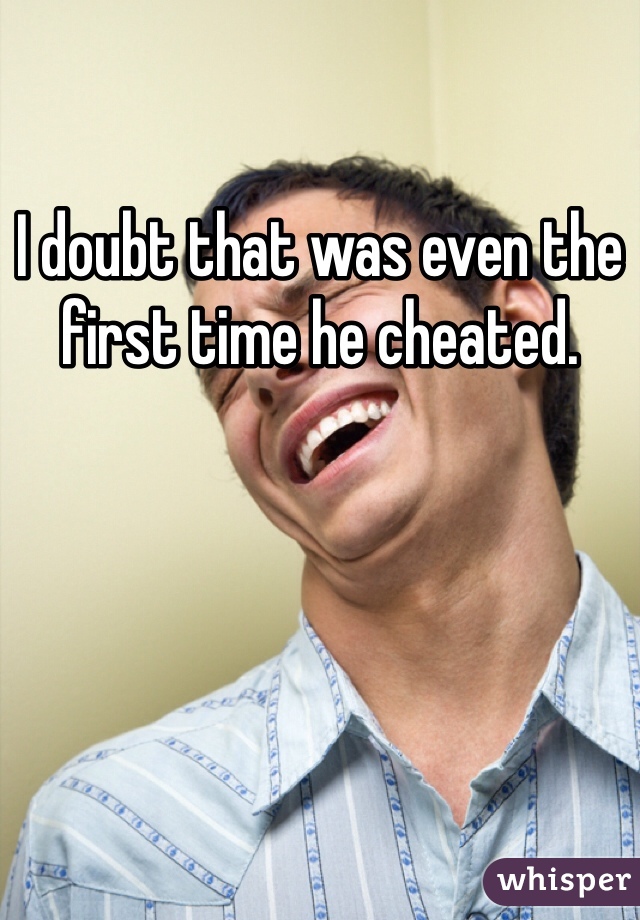 I doubt that was even the first time he cheated.