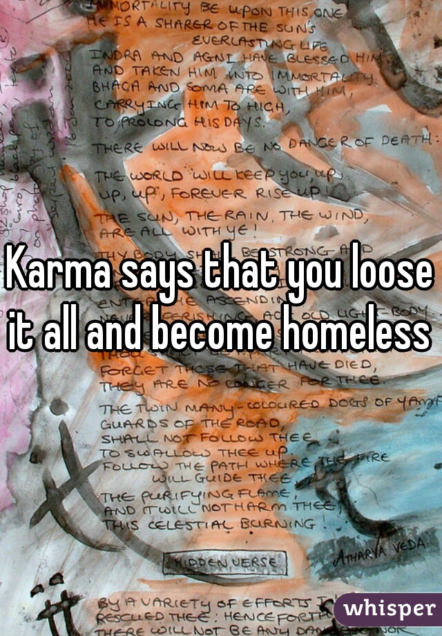 Karma says that you loose it all and become homeless 