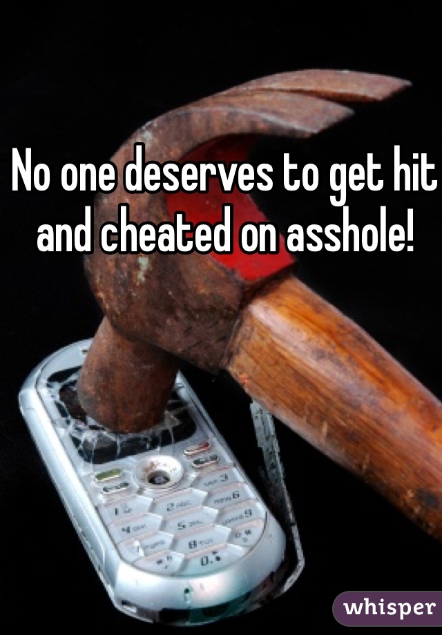 No one deserves to get hit and cheated on asshole! 