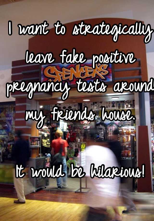 I want to strategically leave fake positive pregnancy tests around my friends house. 

It would be hilarious!