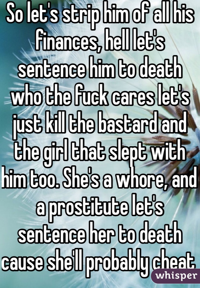 So let's strip him of all his finances, hell let's sentence him to death who the fuck cares let's just kill the bastard and the girl that slept with him too. She's a whore, and a prostitute let's sentence her to death cause she'll probably cheat with more guys too