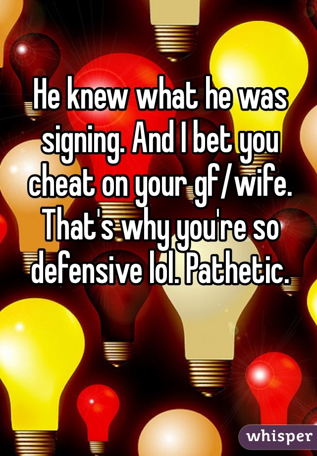 He knew what he was signing. And I bet you cheat on your gf/wife. That's why you're so defensive lol. Pathetic.