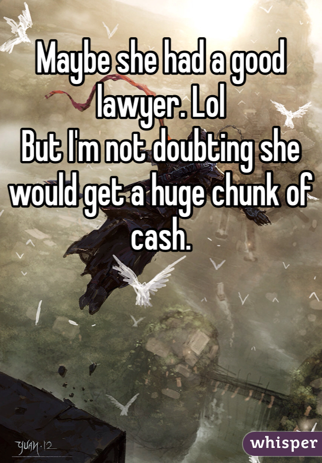 Maybe she had a good lawyer. Lol 
But I'm not doubting she would get a huge chunk of cash. 