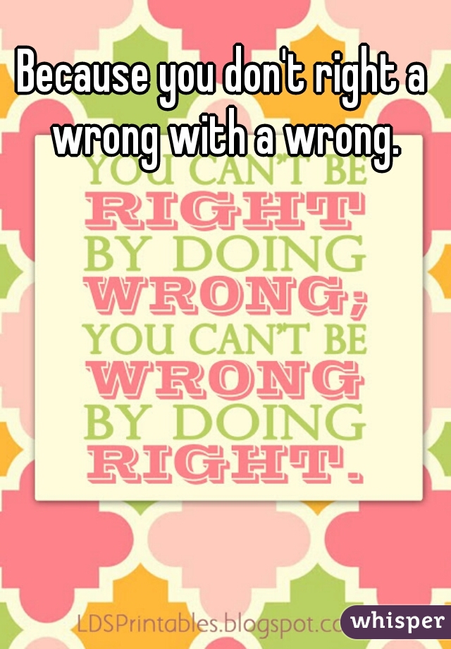 Because you don't right a wrong with a wrong.