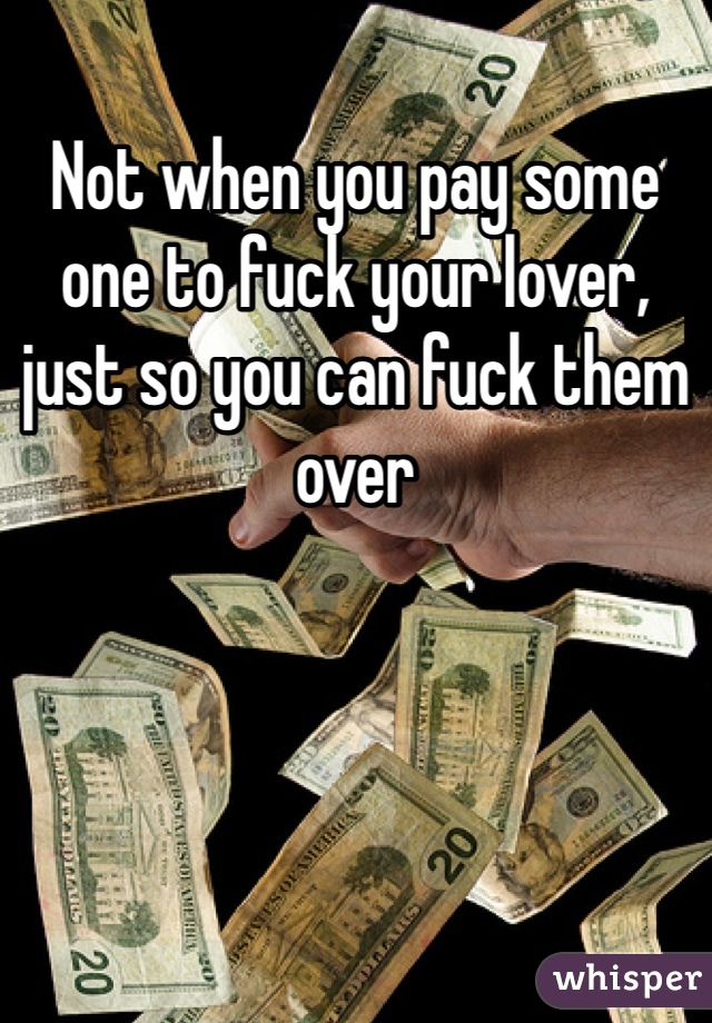 Not when you pay some one to fuck your lover, just so you can fuck them over