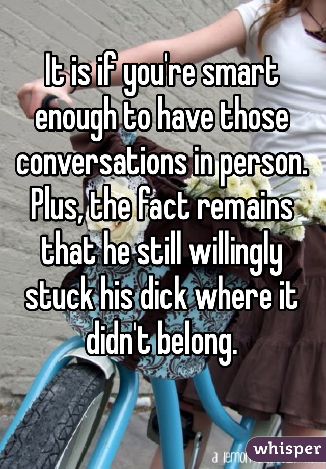 It is if you're smart enough to have those conversations in person. 
Plus, the fact remains that he still willingly stuck his dick where it didn't belong.