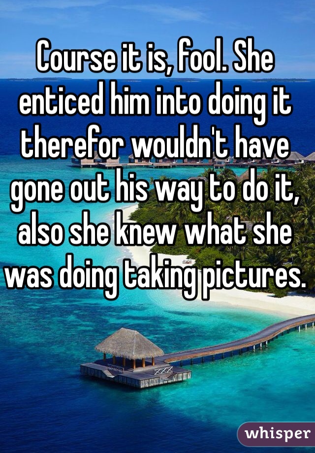 Course it is, fool. She enticed him into doing it therefor wouldn't have gone out his way to do it, also she knew what she was doing taking pictures. 