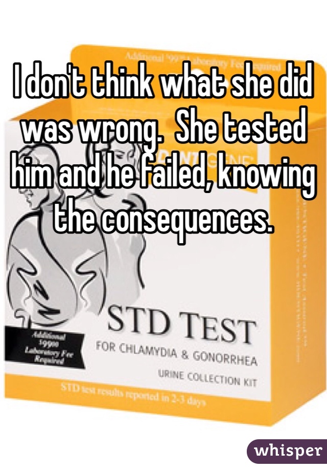 I don't think what she did was wrong.  She tested him and he failed, knowing the consequences.  