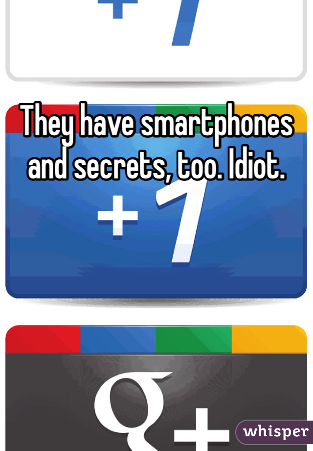 They have smartphones and secrets, too. Idiot. 