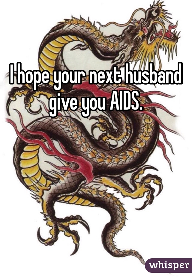I hope your next husband give you AIDS. 