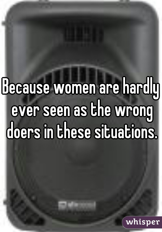 Because women are hardly ever seen as the wrong doers in these situations.