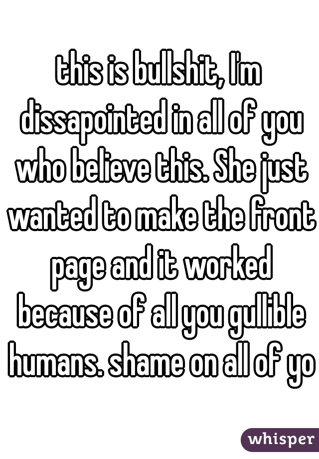 this is bullshit, I'm dissapointed in all of you who believe this. She just wanted to make the front page and it worked because of all you gullible humans. shame on all of you