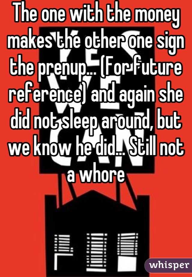 The one with the money makes the other one sign the prenup... (For future reference) and again she did not sleep around, but we know he did... Still not a whore