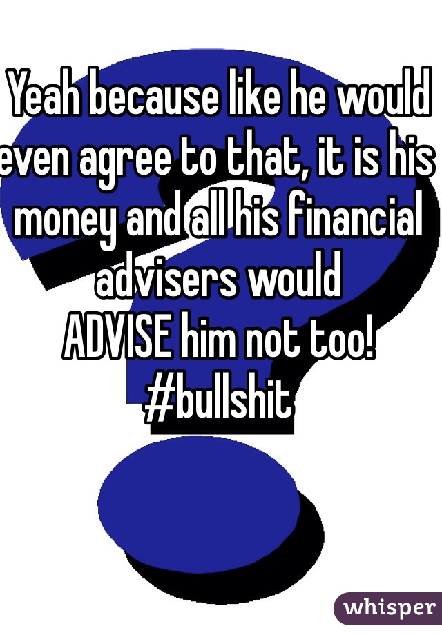 Yeah because like he would even agree to that, it is his money and all his financial advisers would
ADVISE him not too! #bullshit