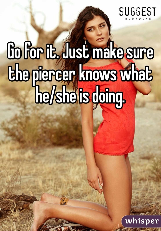 Go for it. Just make sure the piercer knows what he/she is doing. 