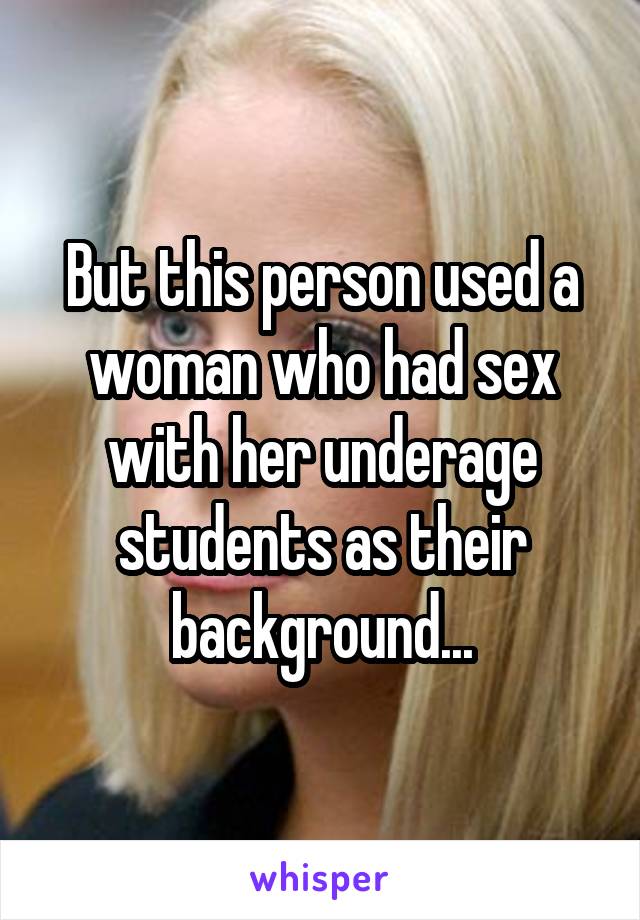 But this person used a woman who had sex with her underage students as their background...