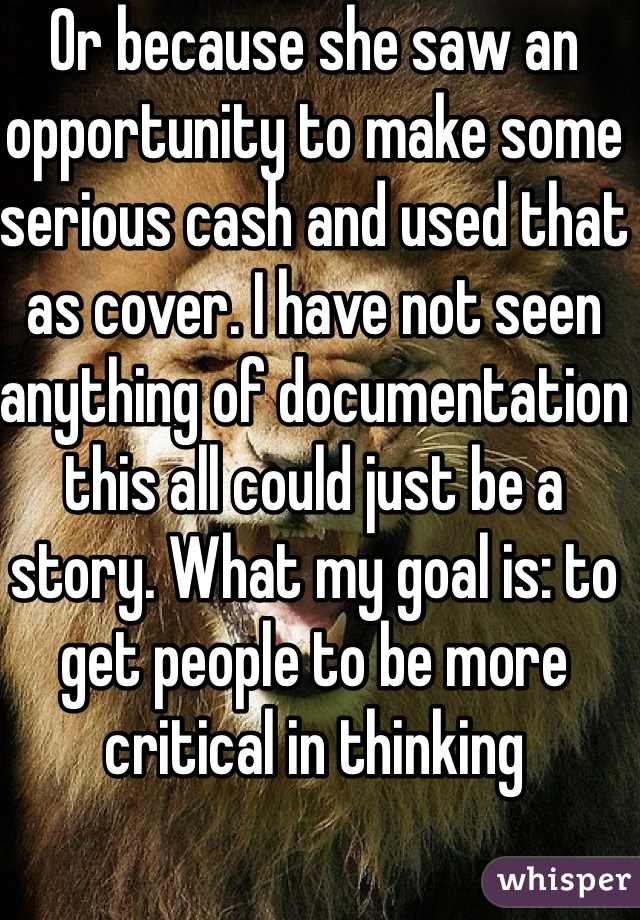 Or because she saw an opportunity to make some serious cash and used that as cover. I have not seen anything of documentation this all could just be a story. What my goal is: to get people to be more critical in thinking