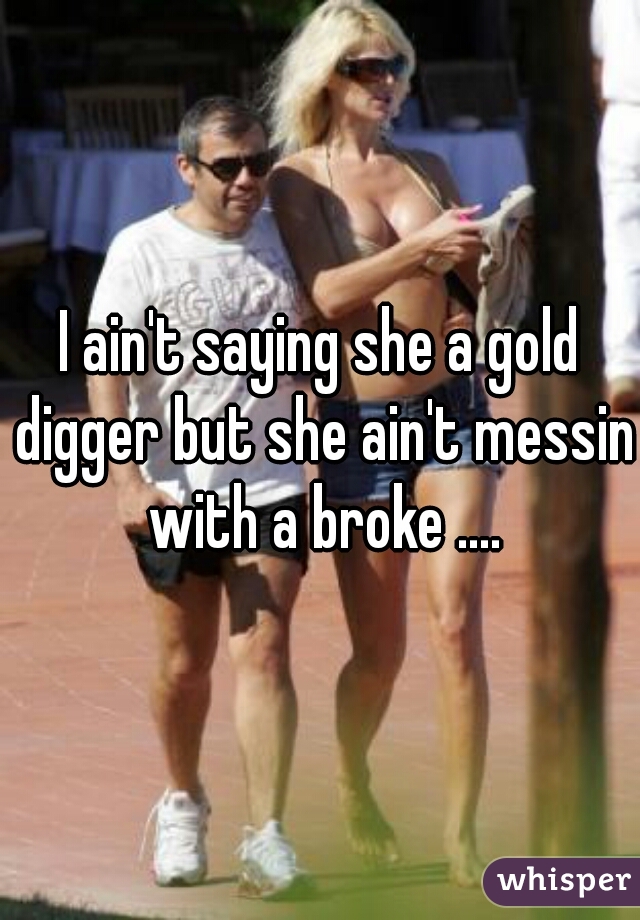I ain't saying she a gold digger but she ain't messin with a broke ....