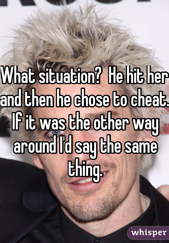 What situation?  He hit her and then he chose to cheat.  If it was the other way around I'd say the same thing.