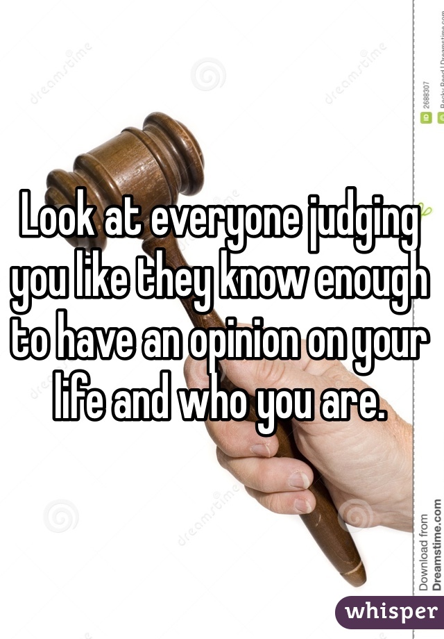 Look at everyone judging you like they know enough to have an opinion on your life and who you are.
