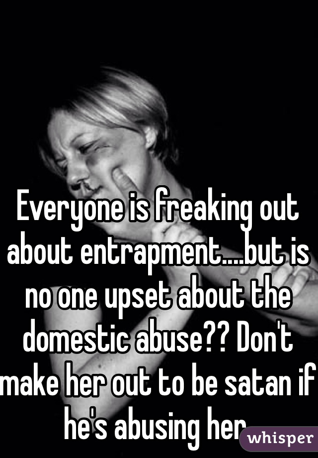 Everyone is freaking out about entrapment....but is no one upset about the domestic abuse?? Don't make her out to be satan if he's abusing her. 