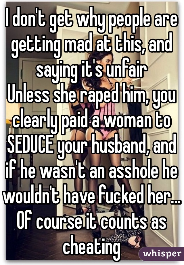 I don't get why people are getting mad at this, and saying it's unfair
Unless she raped him, you clearly paid a woman to SEDUCE your husband, and if he wasn't an asshole he wouldn't have fucked her...
Of course it counts as cheating