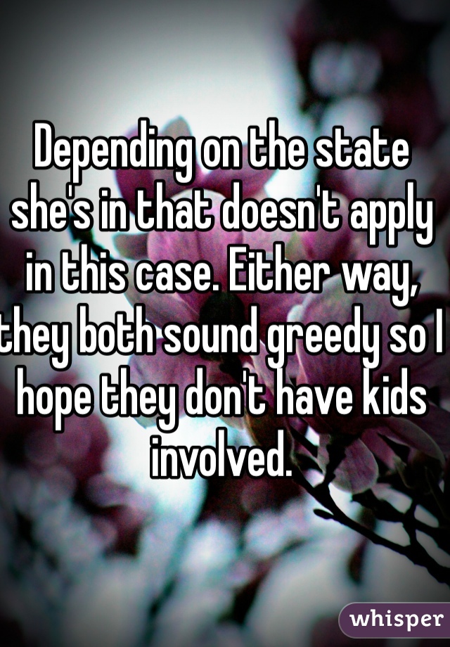 Depending on the state she's in that doesn't apply in this case. Either way, they both sound greedy so I hope they don't have kids involved. 