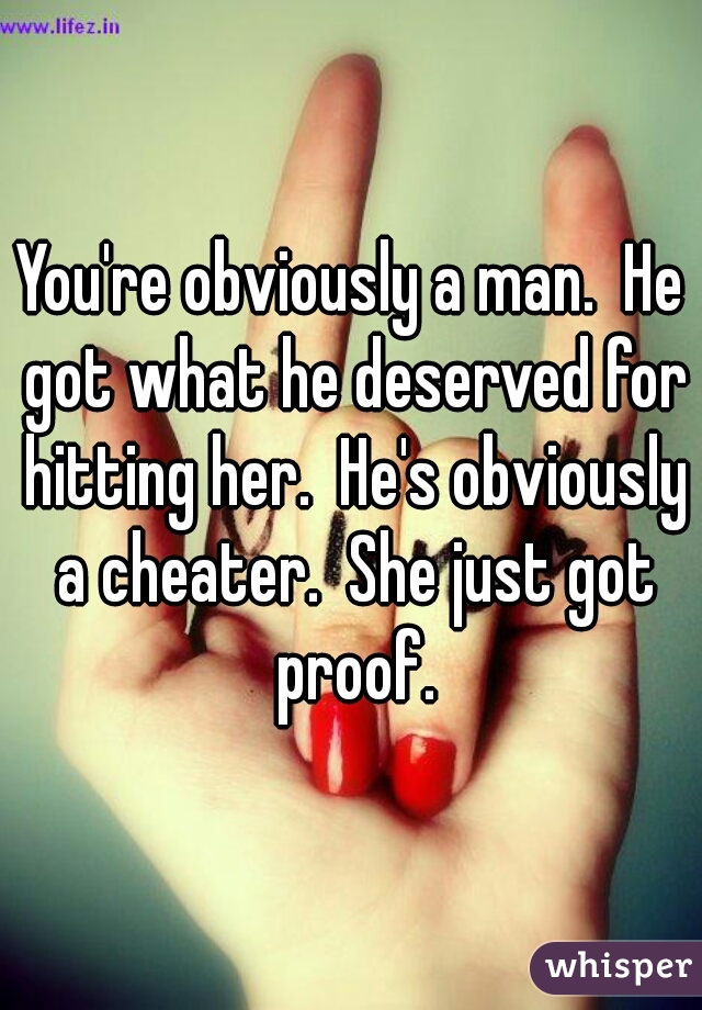 You're obviously a man.  He got what he deserved for hitting her.  He's obviously a cheater.  She just got proof.