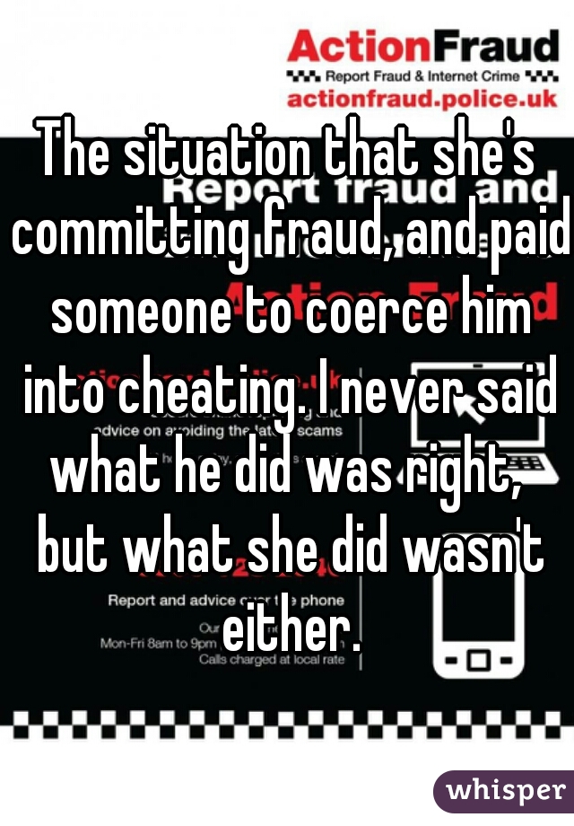 The situation that she's committing fraud, and paid someone to coerce him into cheating. I never said what he did was right,  but what she did wasn't either.