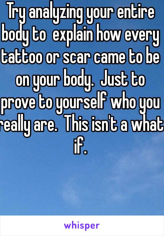 Try analyzing your entire body to  explain how every tattoo or scar came to be on your body.  Just to prove to yourself who you really are.  This isn't a what if. 