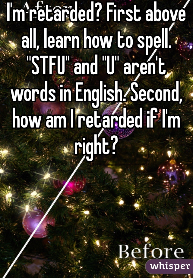 I'm retarded? First above all, learn how to spell. "STFU" and "U" aren't words in English. Second, how am I retarded if I'm right?