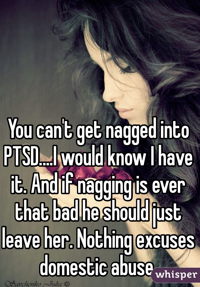 You can't get nagged into PTSD....I would know I have it. And if nagging is ever that bad he should just leave her. Nothing excuses domestic abuse. 