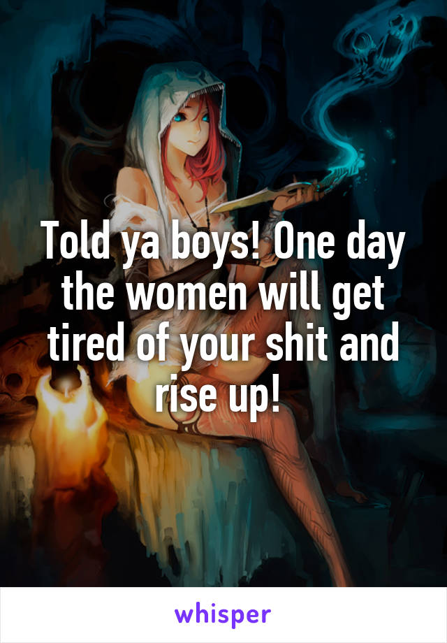 Told ya boys! One day the women will get tired of your shit and rise up! 