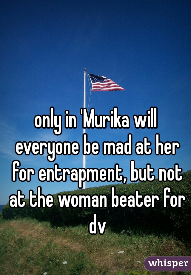 only in 'Murika will everyone be mad at her for entrapment, but not at the woman beater for dv