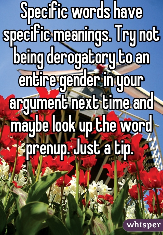 Specific words have specific meanings. Try not being derogatory to an entire gender in your argument next time and maybe look up the word prenup. Just a tip. 