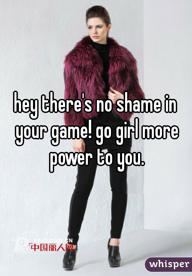 hey there's no shame in your game! go girl more power to you.