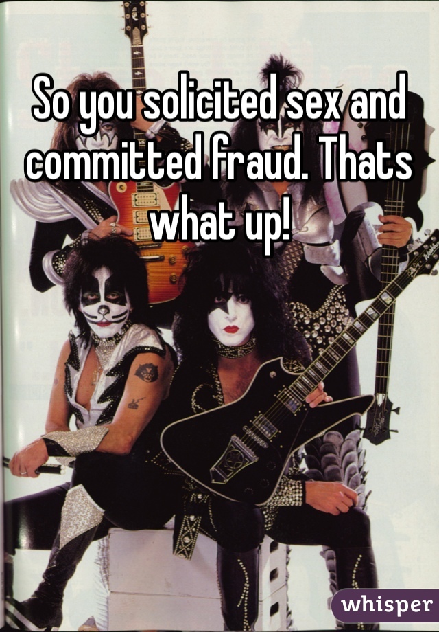 So you solicited sex and committed fraud. Thats what up! 