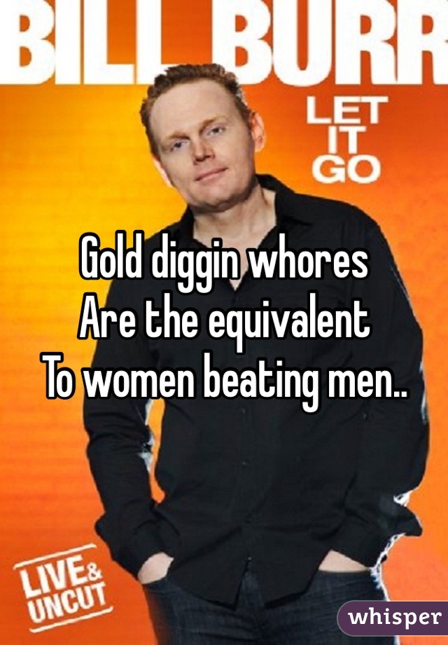 Gold diggin whores 
Are the equivalent 
To women beating men..