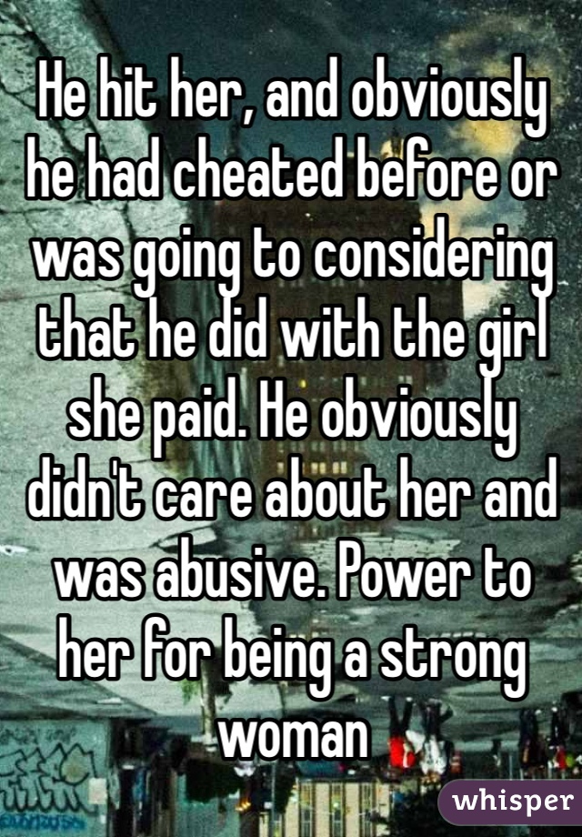 He hit her, and obviously he had cheated before or was going to considering that he did with the girl she paid. He obviously didn't care about her and was abusive. Power to her for being a strong woman