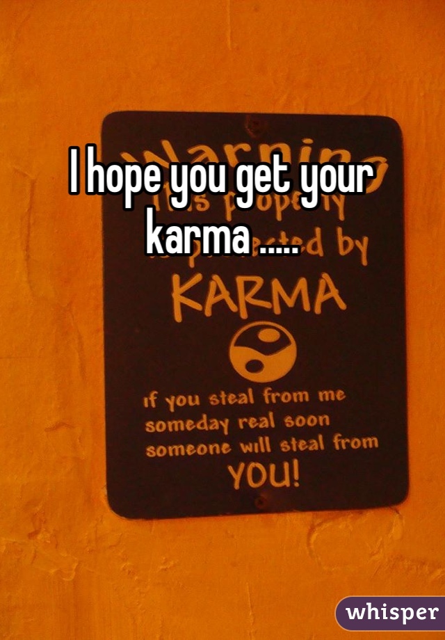 I hope you get your karma .....